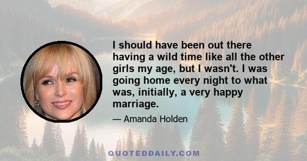 I should have been out there having a wild time like all the other girls my age, but I wasn't. I was going home every night to what was, initially, a very happy marriage.