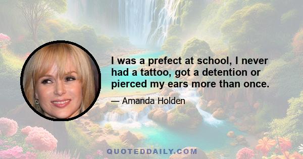 I was a prefect at school, I never had a tattoo, got a detention or pierced my ears more than once.