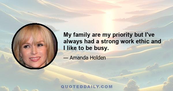 My family are my priority but I've always had a strong work ethic and I like to be busy.