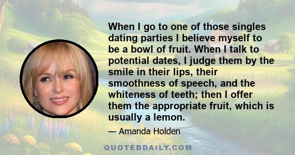 When I go to one of those singles dating parties I believe myself to be a bowl of fruit. When I talk to potential dates, I judge them by the smile in their lips, their smoothness of speech, and the whiteness of teeth;