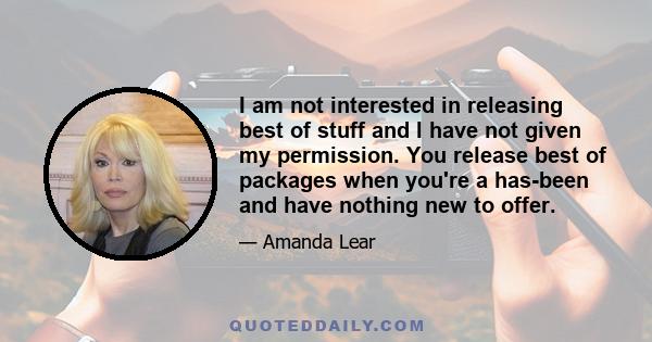 I am not interested in releasing best of stuff and I have not given my permission. You release best of packages when you're a has-been and have nothing new to offer.