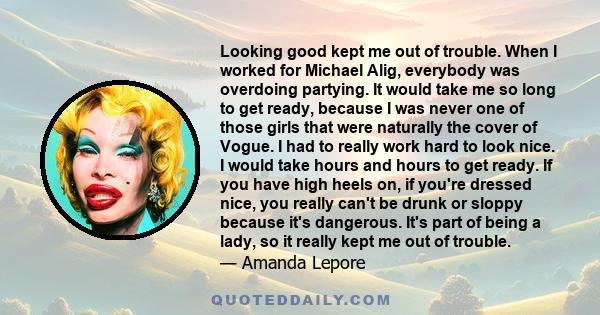 Looking good kept me out of trouble. When I worked for Michael Alig, everybody was overdoing partying. It would take me so long to get ready, because I was never one of those girls that were naturally the cover of