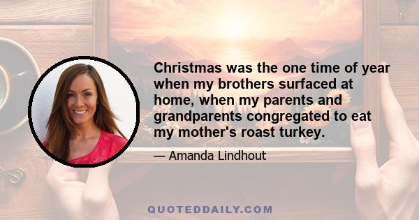 Christmas was the one time of year when my brothers surfaced at home, when my parents and grandparents congregated to eat my mother's roast turkey.