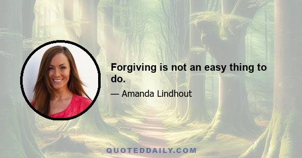 Forgiving is not an easy thing to do.