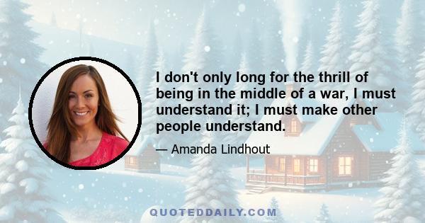 I don't only long for the thrill of being in the middle of a war, I must understand it; I must make other people understand.