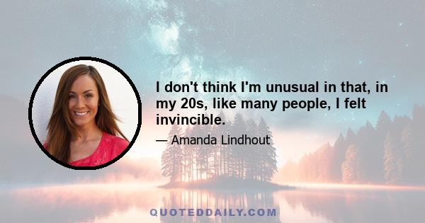 I don't think I'm unusual in that, in my 20s, like many people, I felt invincible.