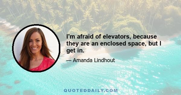 I'm afraid of elevators, because they are an enclosed space, but I get in.