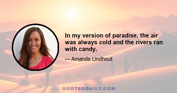 In my version of paradise, the air was always cold and the rivers ran with candy.