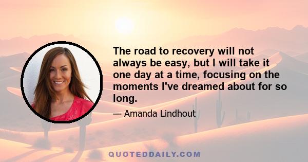 The road to recovery will not always be easy, but I will take it one day at a time, focusing on the moments I've dreamed about for so long.