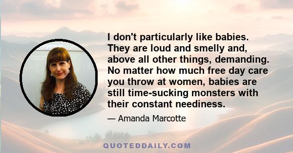 I don't particularly like babies. They are loud and smelly and, above all other things, demanding. No matter how much free day care you throw at women, babies are still time-sucking monsters with their constant