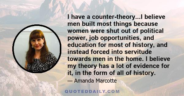 I have a counter-theory...I believe men built most things because women were shut out of political power, job opportunities, and education for most of history, and instead forced into servitude towards men in the home.