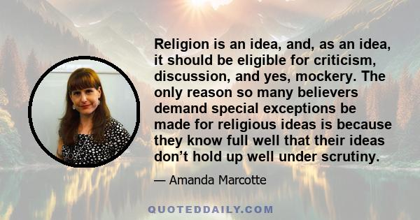 Religion is an idea, and, as an idea, it should be eligible for criticism, discussion, and yes, mockery. The only reason so many believers demand special exceptions be made for religious ideas is because they know full