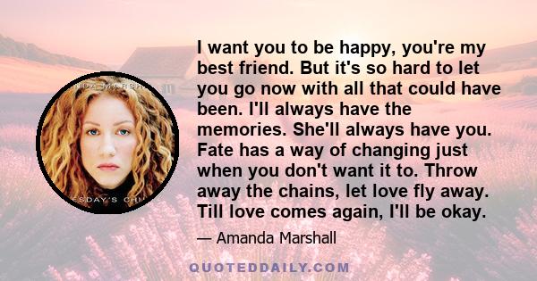 I want you to be happy, you're my best friend. But it's so hard to let you go now with all that could have been. I'll always have the memories. She'll always have you. Fate has a way of changing just when you don't want 