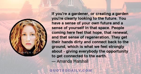 If you're a gardener, or creating a garden you're clearly looking to the future. You have a sense of your own future and a sense of yourself in that space. People coming here feel that hope, that renewal, and that sense 