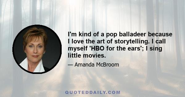 I'm kind of a pop balladeer because I love the art of storytelling. I call myself 'HBO for the ears'; I sing little movies.