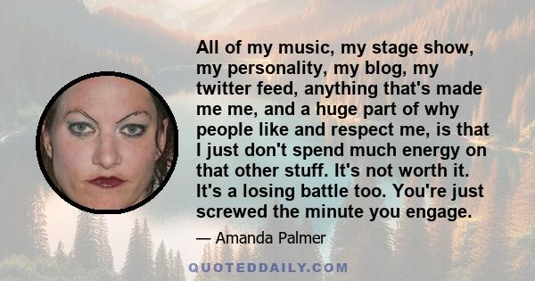 All of my music, my stage show, my personality, my blog, my twitter feed, anything that's made me me, and a huge part of why people like and respect me, is that I just don't spend much energy on that other stuff. It's