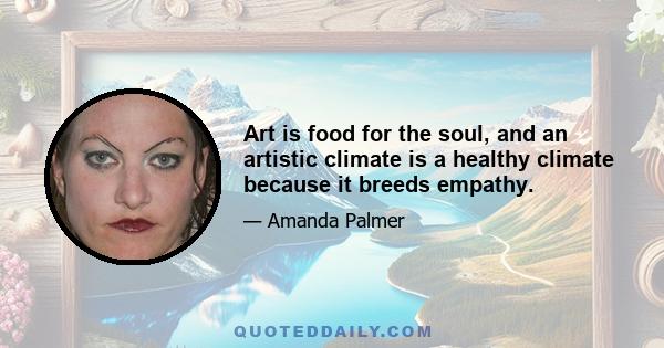 Art is food for the soul, and an artistic climate is a healthy climate because it breeds empathy.