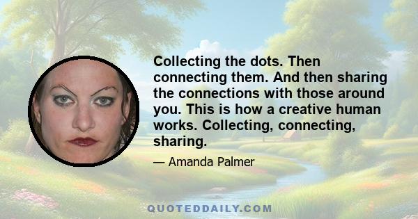 Collecting the dots. Then connecting them. And then sharing the connections with those around you. This is how a creative human works. Collecting, connecting, sharing.