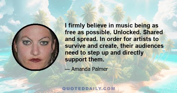 I firmly believe in music being as free as possible. Unlocked. Shared and spread. In order for artists to survive and create, their audiences need to step up and directly support them.