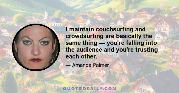 I maintain couchsurfing and crowdsurfing are basically the same thing — you're falling into the audience and you're trusting each other.