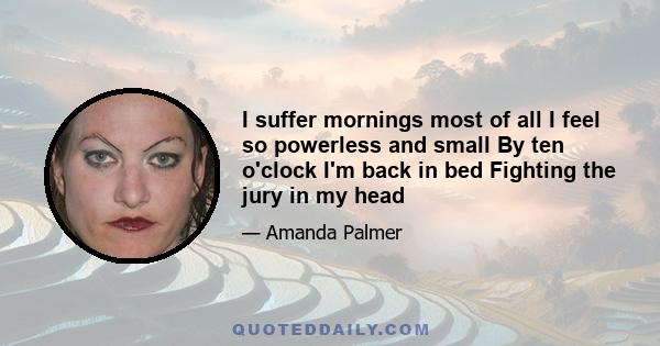 I suffer mornings most of all I feel so powerless and small By ten o'clock I'm back in bed Fighting the jury in my head