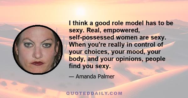 I think a good role model has to be sexy. Real, empowered, self-possessed women are sexy. When you're really in control of your choices, your mood, your body, and your opinions, people find you sexy.