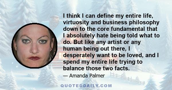 I think I can define my entire life, virtuosity and business philosophy down to the core fundamental that I absolutely hate being told what to do. But like any artist or any human being out there, I desperately want to