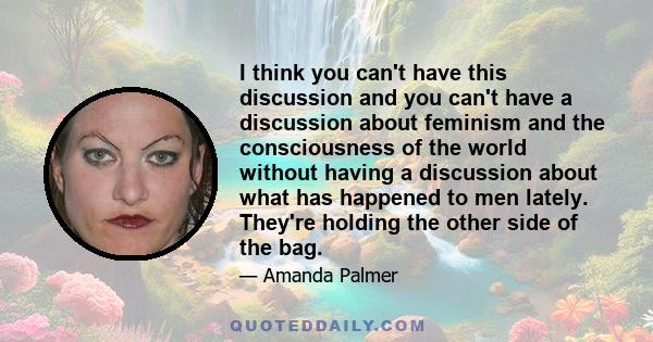 I think you can't have this discussion and you can't have a discussion about feminism and the consciousness of the world without having a discussion about what has happened to men lately. They're holding the other side