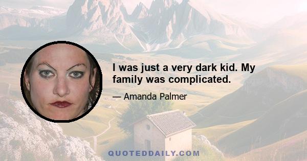 I was just a very dark kid. My family was complicated.