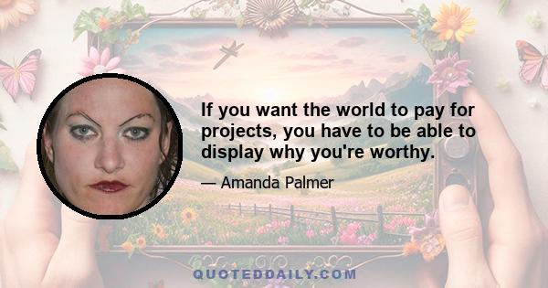 If you want the world to pay for projects, you have to be able to display why you're worthy.