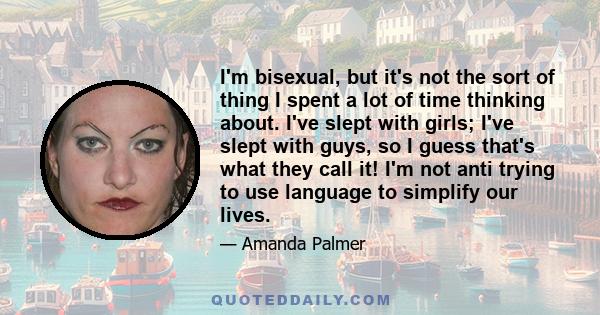 I'm bisexual, but it's not the sort of thing I spent a lot of time thinking about. I've slept with girls; I've slept with guys, so I guess that's what they call it! I'm not anti trying to use language to simplify our