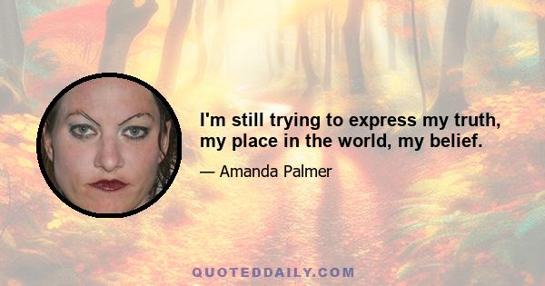 I'm still trying to express my truth, my place in the world, my belief.