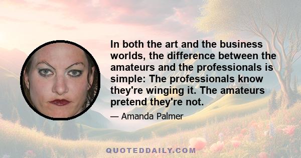 In both the art and the business worlds, the difference between the amateurs and the professionals is simple: The professionals know they're winging it. The amateurs pretend they're not.