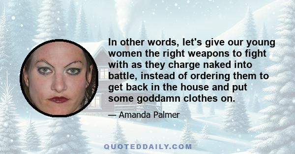 In other words, let's give our young women the right weapons to fight with as they charge naked into battle, instead of ordering them to get back in the house and put some goddamn clothes on.