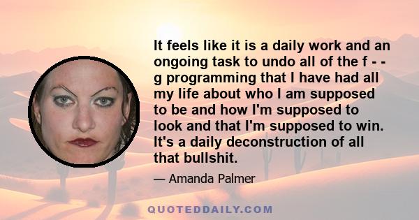 It feels like it is a daily work and an ongoing task to undo all of the f - - g programming that I have had all my life about who I am supposed to be and how I'm supposed to look and that I'm supposed to win. It's a