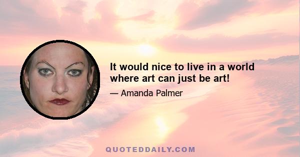 It would nice to live in a world where art can just be art!