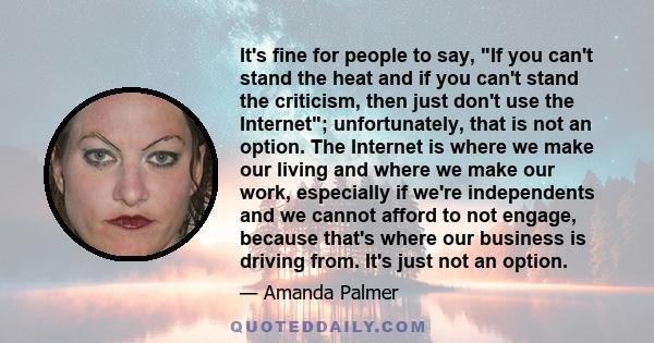 It's fine for people to say, If you can't stand the heat and if you can't stand the criticism, then just don't use the Internet; unfortunately, that is not an option. The Internet is where we make our living and where