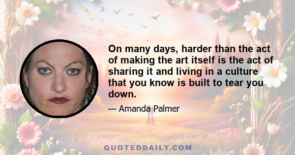 On many days, harder than the act of making the art itself is the act of sharing it and living in a culture that you know is built to tear you down.