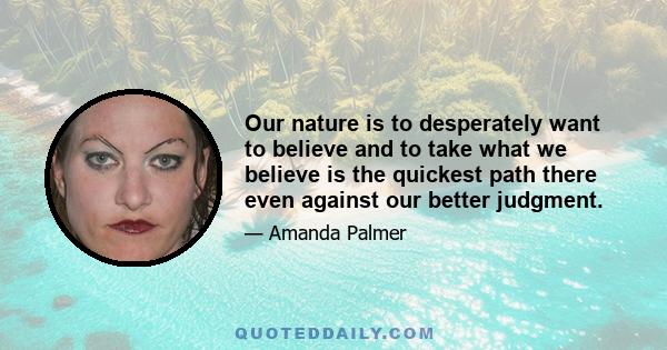 Our nature is to desperately want to believe and to take what we believe is the quickest path there even against our better judgment.