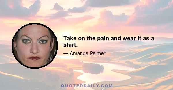 Take on the pain and wear it as a shirt.