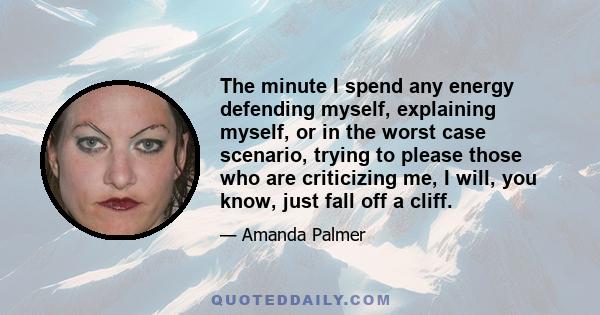 The minute I spend any energy defending myself, explaining myself, or in the worst case scenario, trying to please those who are criticizing me, I will, you know, just fall off a cliff.