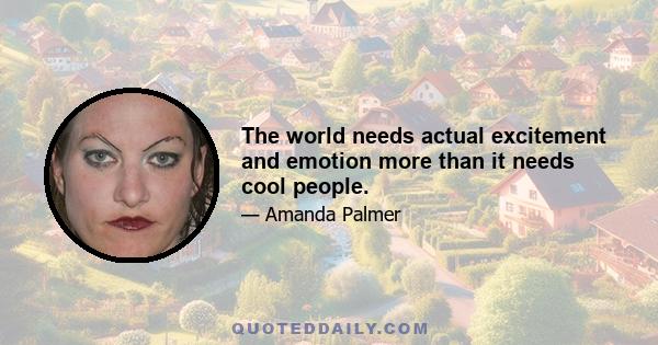 The world needs actual excitement and emotion more than it needs cool people.