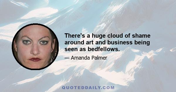 There's a huge cloud of shame around art and business being seen as bedfellows.