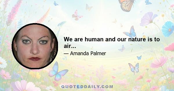 We are human and our nature is to air...