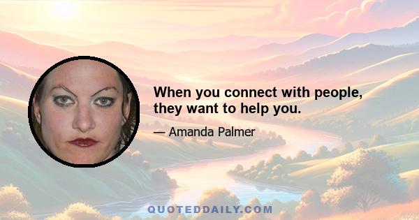 When you connect with people, they want to help you.