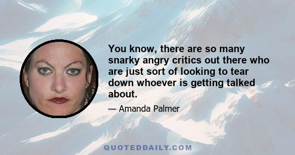 You know, there are so many snarky angry critics out there who are just sort of looking to tear down whoever is getting talked about.