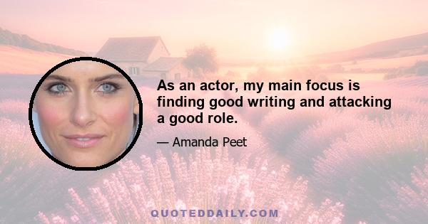 As an actor, my main focus is finding good writing and attacking a good role.