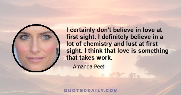 I certainly don't believe in love at first sight. I definitely believe in a lot of chemistry and lust at first sight. I think that love is something that takes work.