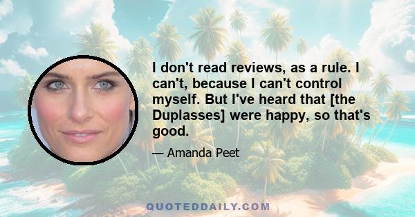 I don't read reviews, as a rule. I can't, because I can't control myself. But I've heard that [the Duplasses] were happy, so that's good.