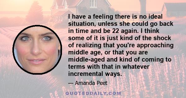 I have a feeling there is no ideal situation, unless she could go back in time and be 22 again. I think some of it is just kind of the shock of realizing that you're approaching middle age, or that you are middle-aged